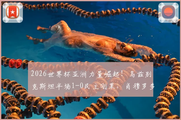 2026世界杯亚洲力量崛起!乌兹别克斯坦半场1-0民主刚果,肖穆罗多夫成关键先生,战术复盘详解