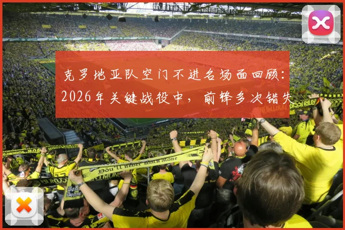 克罗地亚队空门不进名场面回顾:2026年关键战役中,前锋多次错失绝佳机会致胜局艰难