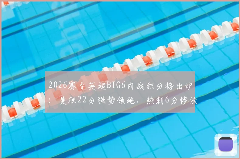 2026赛季英超BIG6内战积分榜出炉：曼联22分强势领跑，热刺6分惨淡垫底
