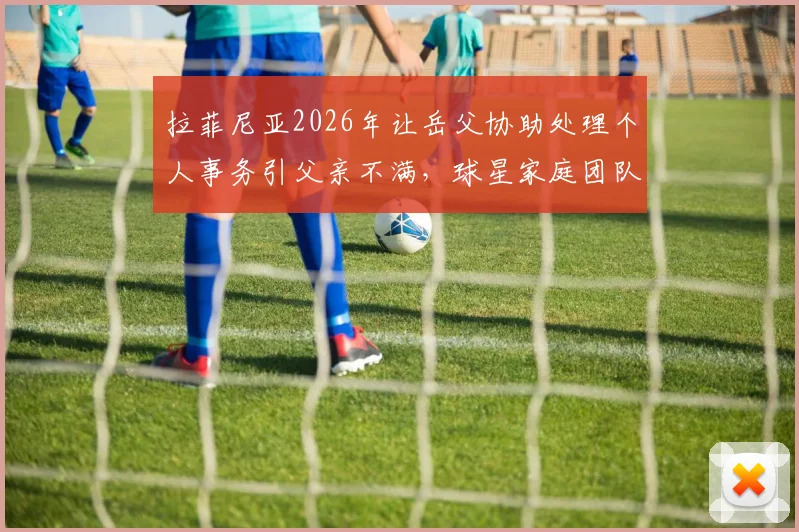拉菲尼亚2026年让岳父协助处理个人事务引父亲不满,球星家庭团队管理权引思考