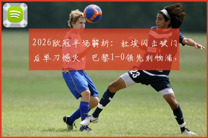 2026欧冠半场解析：杜埃闪击破门后单刀憾失，巴黎1-0领先利物浦，完整视频回放与战术复盘