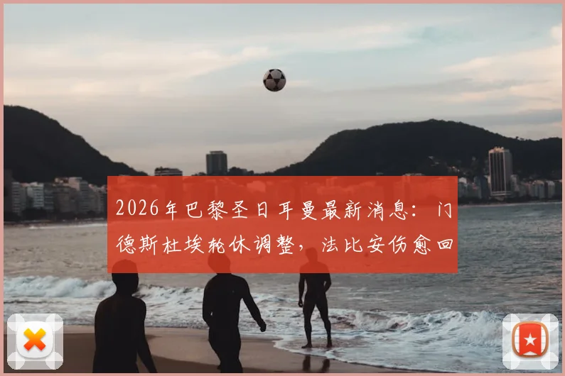2026年巴黎圣日耳曼最新消息:门德斯杜埃轮休调整,法比安伤愈回归训练引关注