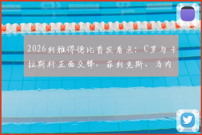 2026利雅得德比首发看点:C罗与卡拉斯科正面交锋,菲利克斯、马内谁将成为胜负手?