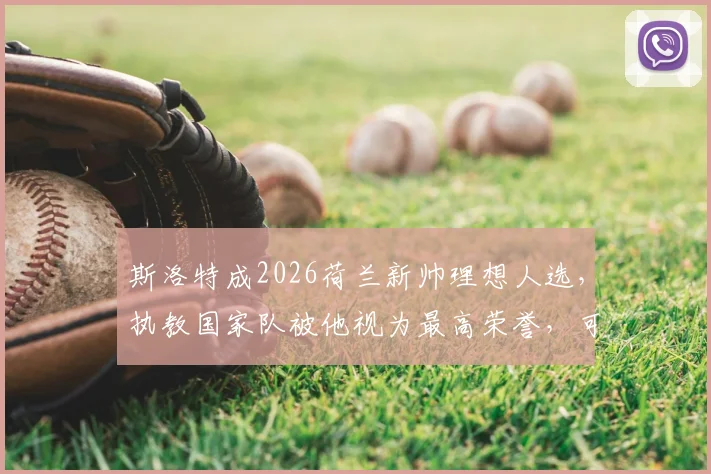 斯洛特成2026荷兰新帅理想人选,执教国家队被他视为最高荣誉,可行性分析与前景解读