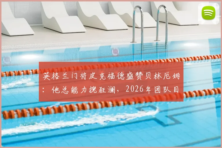 英格兰门将皮克福德盛赞贝林厄姆：他总能力挽狂澜，2026年团队目标与成长路径解析
