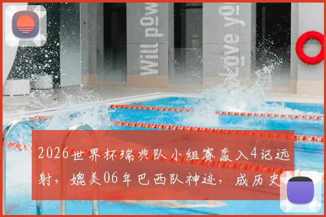 2026世界杯瑞典队小组赛轰入4记远射,媲美06年巴西队神迹,成历史首队!背后原因与战术解析