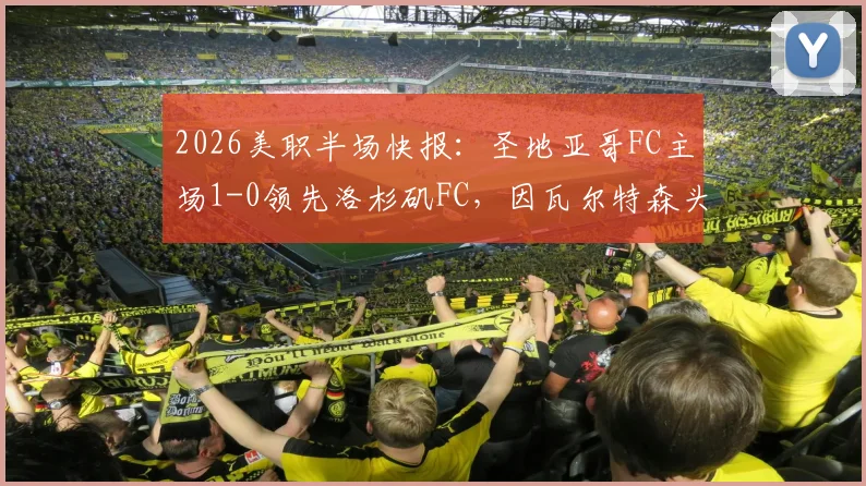 2026美职半场快报:圣地亚哥FC主场1-0领先洛杉矶FC,因瓦尔特森头球建功锁定优势