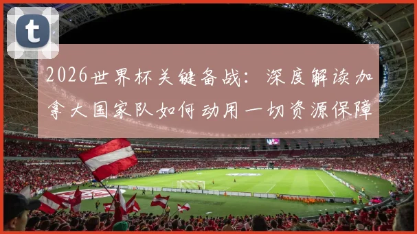 2026世界杯关键备战：深度解读加拿大国家队如何动用一切资源保障戴维斯康复，附最新伤情与阵容分析