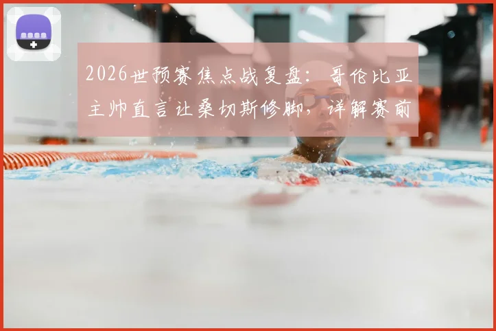2026世预赛焦点战复盘:哥伦比亚主帅直言让桑切斯修脚,详解赛前如何布置战术限制C罗