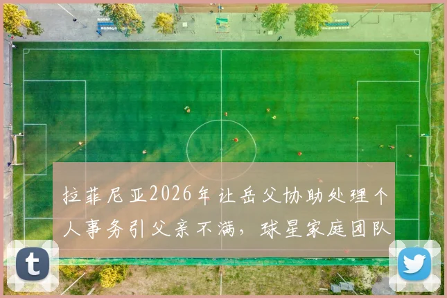 拉菲尼亚2026年让岳父协助处理个人事务引父亲不满，球星家庭团队管理权引思考