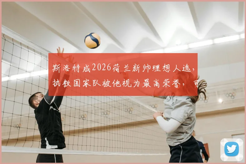斯洛特成2026荷兰新帅理想人选，执教国家队被他视为最高荣誉，可行性分析与前景解读