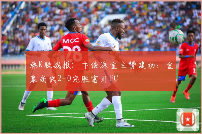 韩K联战报:卞俊洙金主赞建功,金泉尚武2-0完胜富川FC