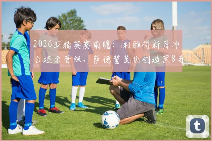 2026亚精英赛前瞻：利雅得新月冲击连杀晋级，萨德誓复仇创造黑8奇迹，赛程分析与夺冠预测一览