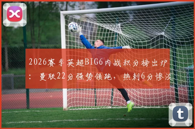 2026赛季英超BIG6内战积分榜出炉：曼联22分强势领跑，热刺6分惨淡垫底