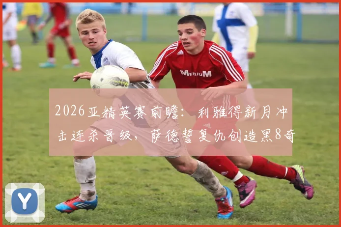 2026亚精英赛前瞻:利雅得新月冲击连杀晋级,萨德誓复仇创造黑8奇迹,赛程分析与夺冠预测一览
