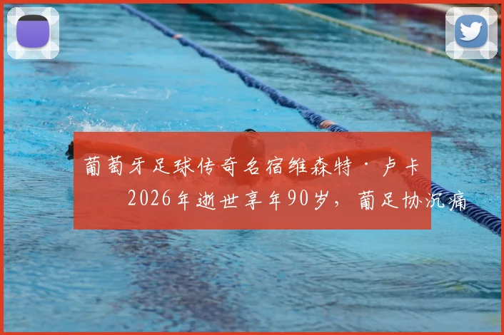葡萄牙足球传奇名宿维森特·卢卡斯2026年逝世享年90岁,葡足协沉痛悼念,回顾其辉煌球员生涯与生平贡献