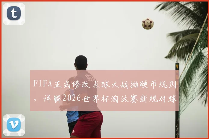 FIFA正式修改点球大战抛硬币规则，详解2026世界杯淘汰赛新规对球员心理与战术的影响