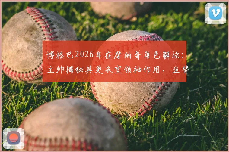 博格巴2026年在摩纳哥角色解读：主帅揭秘其更衣室领袖作用，坐替补席为何仍被称至关重要