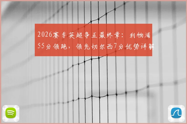 2026赛季英超争五最终章:利物浦55分领跑,领先切尔西7分优势详解,赛程与前景全面前瞻