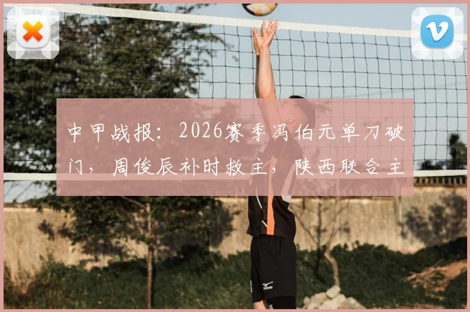 中甲战报:2026赛季冯伯元单刀破门,周俊辰补时救主,陕西联合主场1-1憾平宁波队,积分榜有何变化?