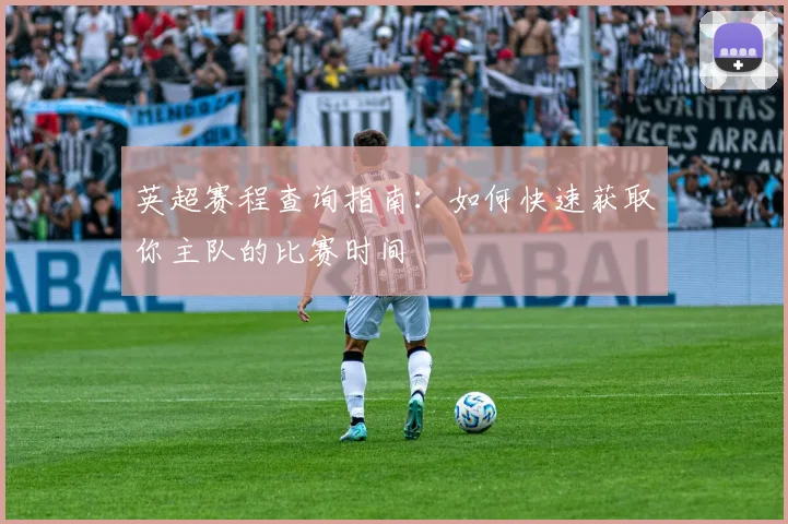 英超赛程查询指南:如何快速获取你主队的比赛时间