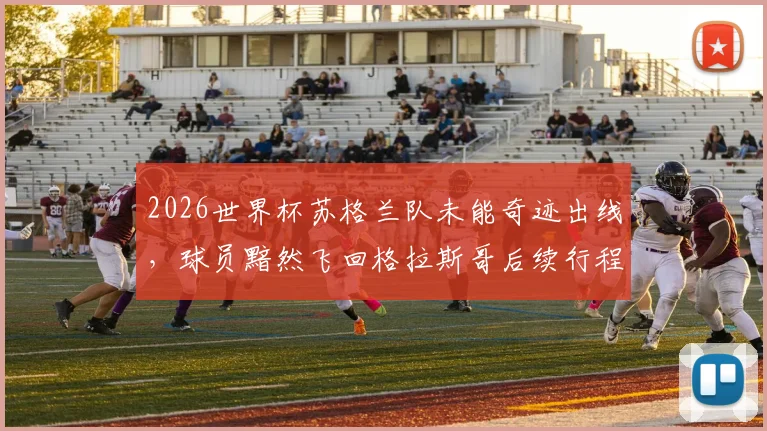 2026世界杯苏格兰队未能奇迹出线，球员黯然飞回格拉斯哥后续行程及心态解析