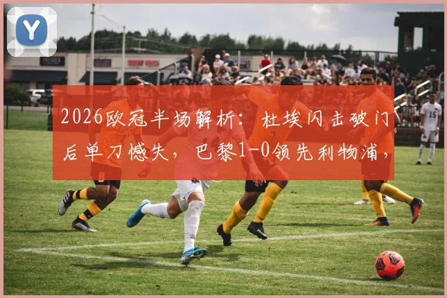 2026欧冠半场解析:杜埃闪击破门后单刀憾失,巴黎1-0领先利物浦,完整视频回放与战术复盘