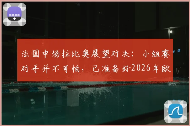 法国中场拉比奥展望对决:小组赛对手并不可怕,已准备好2026年欧洲杯对西班牙的复仇之战