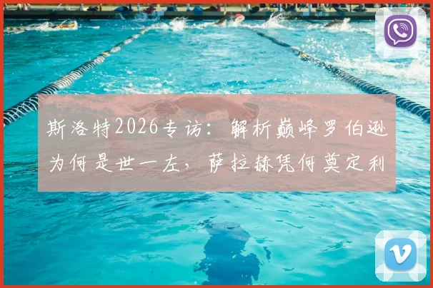 斯洛特2026专访：解析巅峰罗伯逊为何是世一左，萨拉赫凭何奠定利物浦传奇地位
