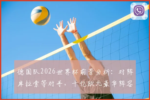 德国队2026世界杯前景分析：对阵库拉索等对手，十亿欧元豪华阵容能否夺冠？