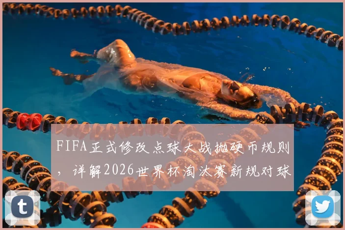 FIFA正式修改点球大战抛硬币规则,详解2026世界杯淘汰赛新规对球员心理与战术的影响