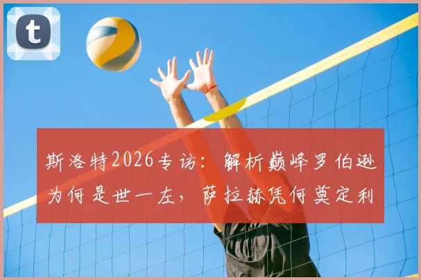 斯洛特2026专访：解析巅峰罗伯逊为何是世一左，萨拉赫凭何奠定利物浦传奇地位
