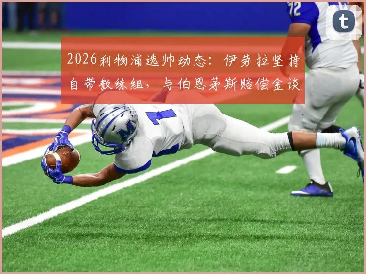 2026利物浦选帅动态:伊劳拉坚持自带教练组,与伯恩茅斯赔偿金谈判成关键
