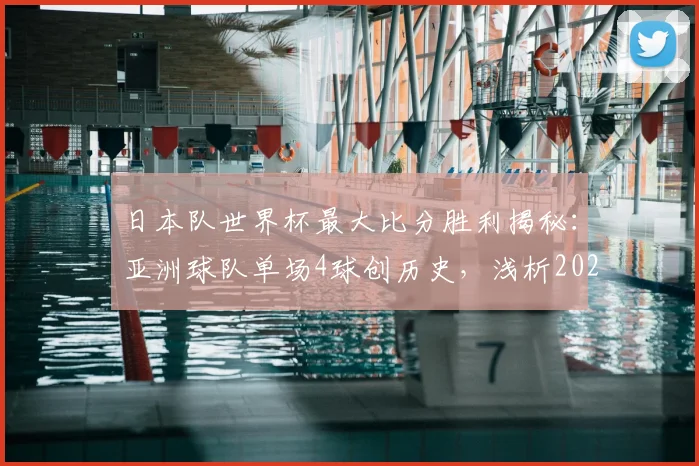 日本队世界杯最大比分胜利揭秘:亚洲球队单场4球创历史,浅析2026世界杯前景与亚洲足球高光时刻