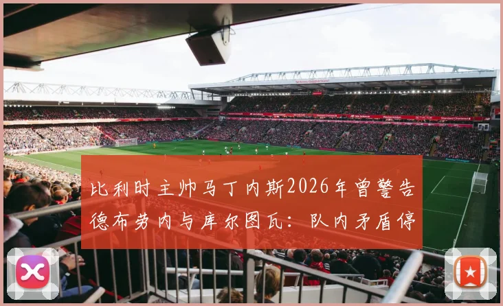 比利时主帅马丁内斯2026年曾警告德布劳内与库尔图瓦：队内矛盾停车场解决，内部冲突如何影响球队战绩
