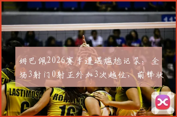 姆巴佩2026赛季遭遇尴尬记录,全场3射门0射正外加3次越位,前锋状态哑火原因分析与解决方法