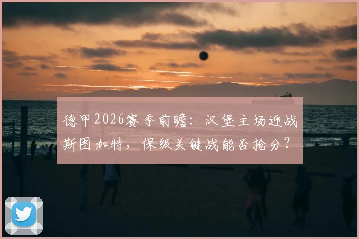 德甲2026赛季前瞻：汉堡主场迎战斯图加特，保级关键战能否抢分？附双方近期状态深度解析