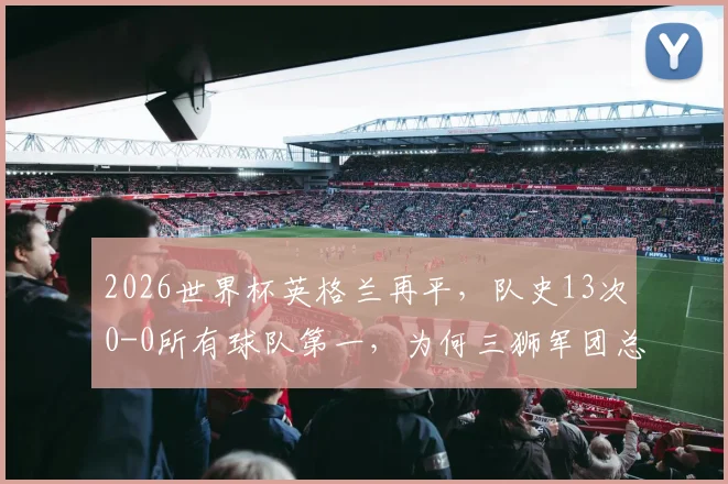 2026世界杯英格兰再平,队史13次0-0所有球队第一,为何三狮军团总踢沉闷比赛?