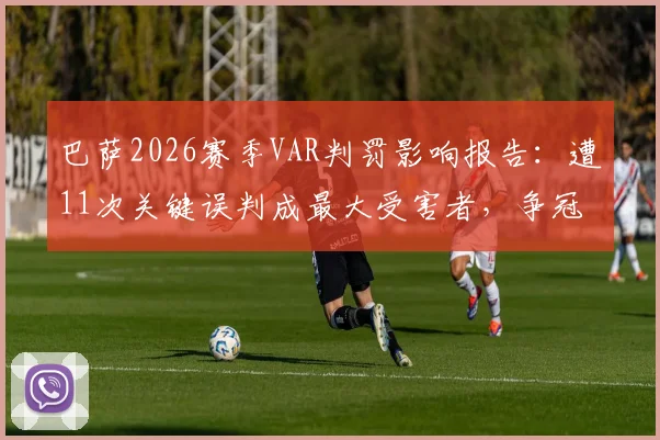 巴萨2026赛季VAR判罚影响报告：遭11次关键误判成最大受害者，争冠形势被如何改变？