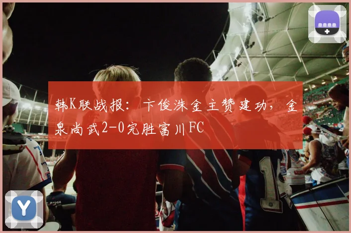 韩K联战报:卞俊洙金主赞建功,金泉尚武2-0完胜富川FC