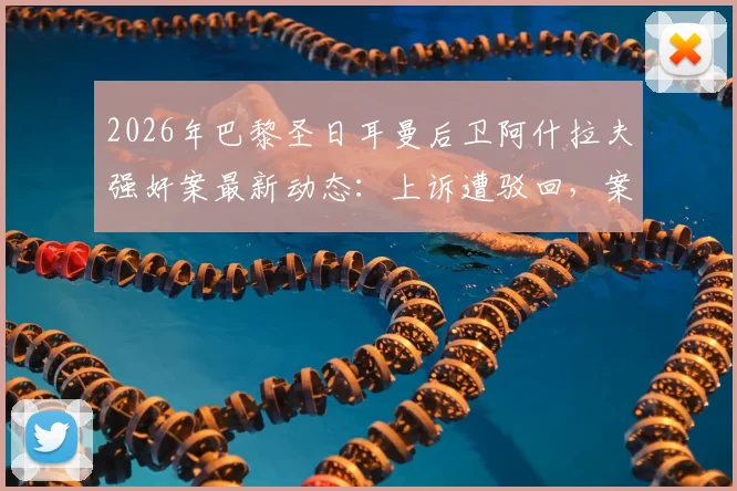 2026年巴黎圣日耳曼后卫阿什拉夫强奸案最新动态:上诉遭驳回,案件确认进入刑事法庭审理程序
