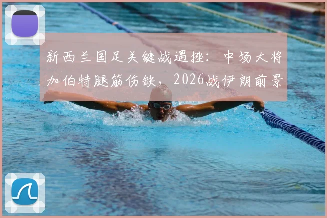 新西兰国足关键战遇挫:中场大将加伯特腿筋伤缺,2026战伊朗前景分析