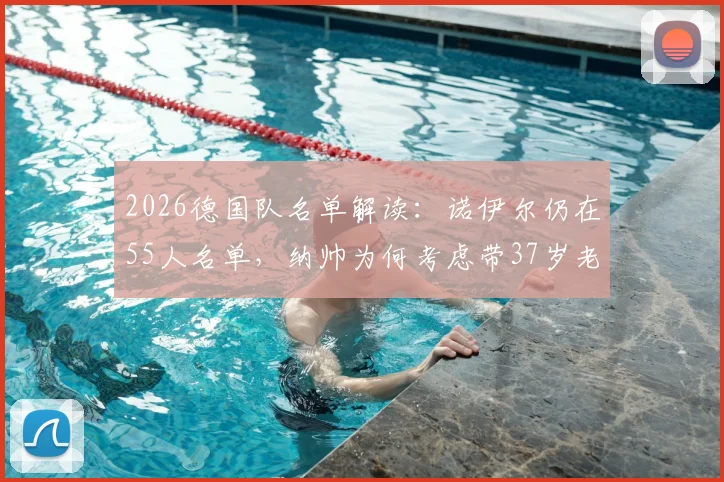 2026德国队名单解读:诺伊尔仍在55人名单,纳帅为何考虑带37岁老将世界杯?