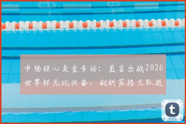 中场核心麦金专访:直言出战2026世界杯无比兴奋,剖析苏格兰队近年实力飞跃原因与阵容前景