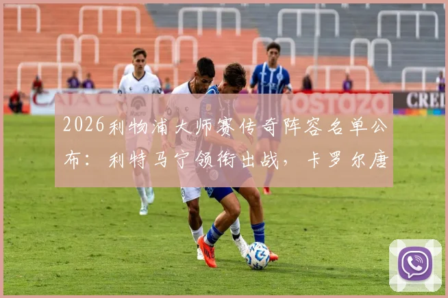 2026利物浦大师赛传奇阵容名单公布:利特马宁领衔出战,卡罗尔唐宁等昔日球星回归引期待,附观赛购票指南