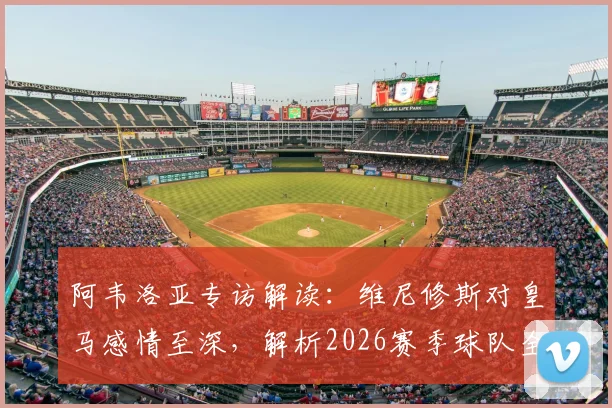 阿韦洛亚专访解读:维尼修斯对皇马感情至深,解析2026赛季球队全胜目标与未来前景