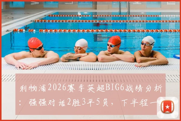 利物浦2026赛季英超BIG6战绩分析:强强对话2胜3平5负,下半程一胜难求背后原因解读