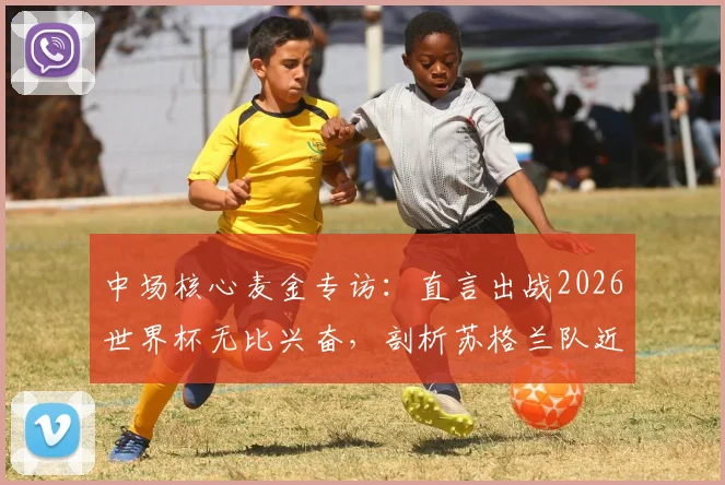 中场核心麦金专访:直言出战2026世界杯无比兴奋,剖析苏格兰队近年实力飞跃原因与阵容前景