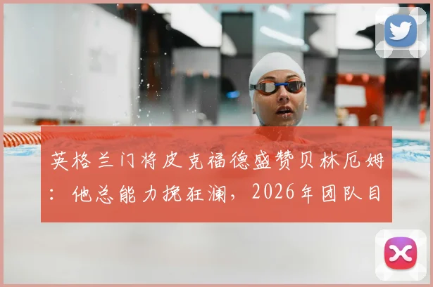 英格兰门将皮克福德盛赞贝林厄姆:他总能力挽狂澜,2026年团队目标与成长路径解析