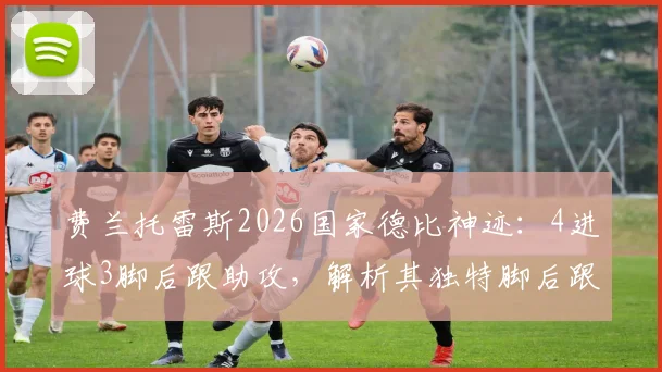 费兰托雷斯2026国家德比神迹：4进球3脚后跟助攻，解析其独特脚后跟破门技巧